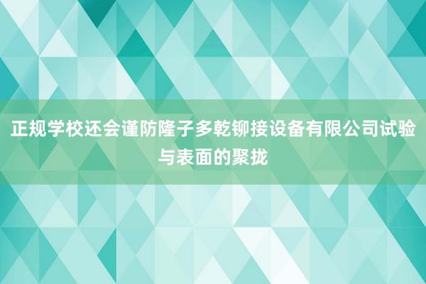 正规学校还会谨防隆子多乾铆接设备有限公司试验与表面的聚拢